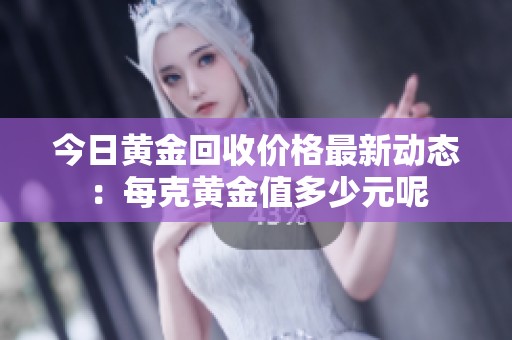 今日黄金回收价格最新动态：每克黄金值多少元呢