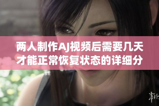两人制作AJ视频后需要几天才能正常恢复状态的详细分析
