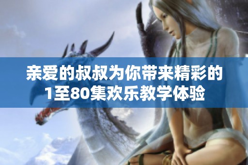 亲爱的叔叔为你带来精彩的1至80集欢乐教学体验