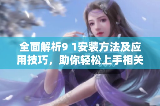 全面解析9 1安装方法及应用技巧，助你轻松上手相关操作