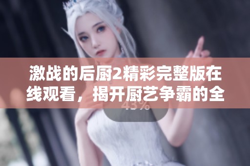 激战的后厨2精彩完整版在线观看，揭开厨艺争霸的全新篇章