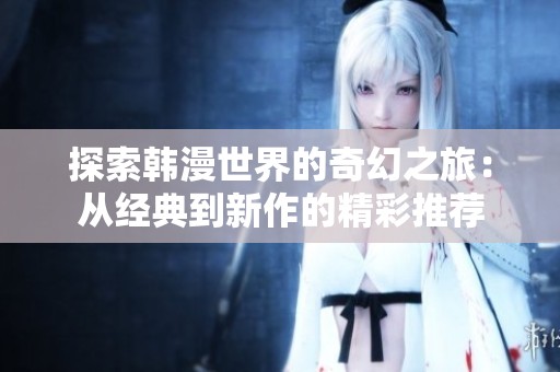 探索韩漫世界的奇幻之旅：从经典到新作的精彩推荐