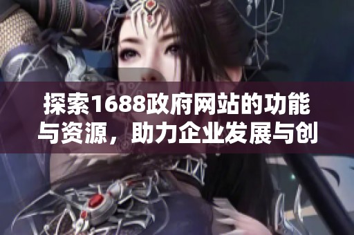 探索1688政府网站的功能与资源，助力企业发展与创新