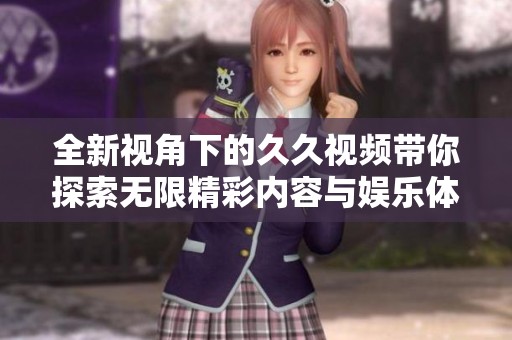 全新视角下的久久视频带你探索无限精彩内容与娱乐体验