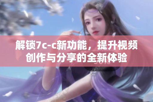 解锁7c-c新功能，提升视频创作与分享的全新体验