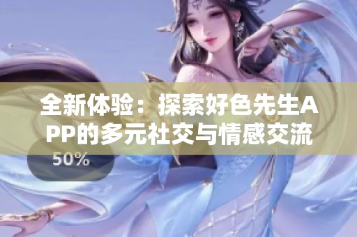 全新体验：探索好色先生APP的多元社交与情感交流功能