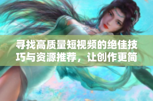 寻找高质量短视频的绝佳技巧与资源推荐，让创作更简单