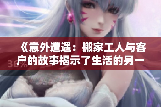 《意外遭遇：搬家工人与客户的故事揭示了生活的另一面》
