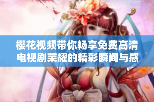 樱花视频带你畅享免费高清电视剧荣耀的精彩瞬间与感动故事