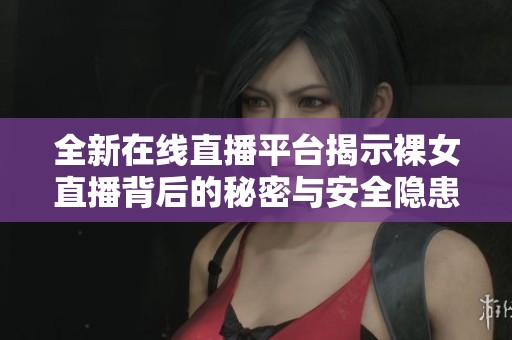 全新在线直播平台揭示裸女直播背后的秘密与安全隐患