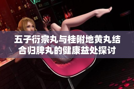五子衍宗丸与桂附地黄丸结合归脾丸的健康益处探讨