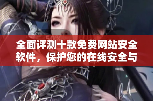 全面评测十款免费网站安全软件，保护您的在线安全与隐私