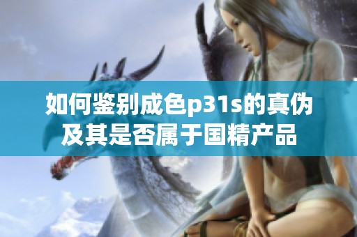 如何鉴别成色p31s的真伪及其是否属于国精产品