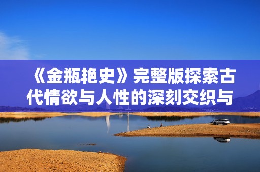 《金瓶艳史》完整版探索古代情欲与人性的深刻交织与启示