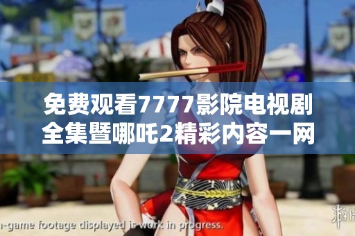 免费观看7777影院电视剧全集暨哪吒2精彩内容一网打尽