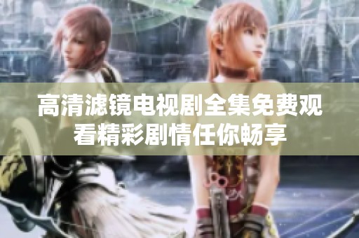 高清滤镜电视剧全集免费观看精彩剧情任你畅享