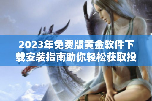 2023年免费版黄金软件下载安装指南助你轻松获取投资优势