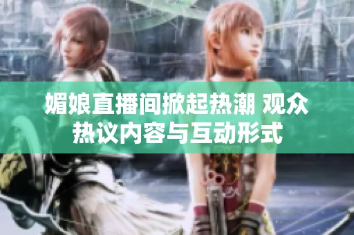 媚娘直播间掀起热潮 观众热议内容与互动形式