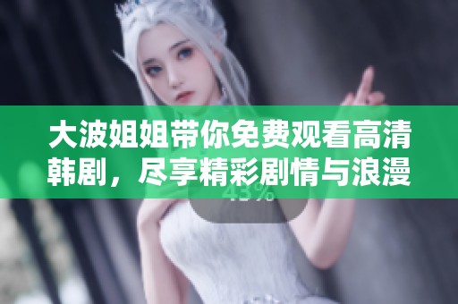 大波姐姐带你免费观看高清韩剧，尽享精彩剧情与浪漫生活情感
