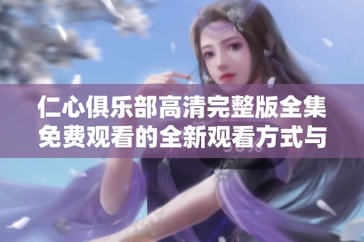 仁心俱乐部高清完整版全集免费观看的全新观看方式与体验介绍