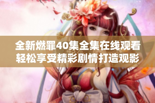 全新燃罪40集全集在线观看轻松享受精彩剧情打造观影盛宴