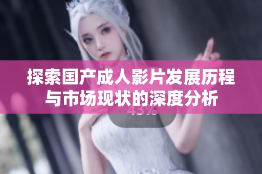 探索国产成人影片发展历程与市场现状的深度分析