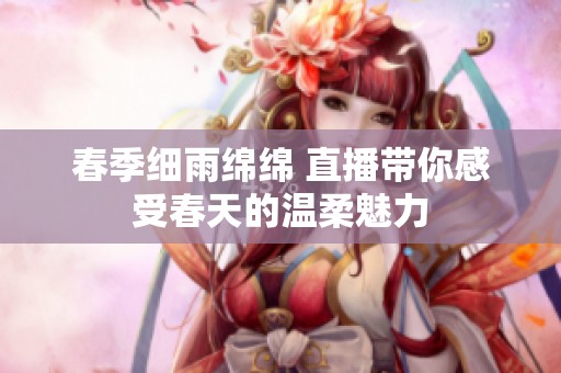 春季细雨绵绵 直播带你感受春天的温柔魅力