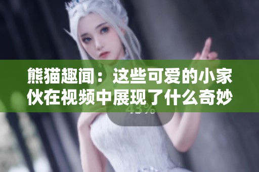 熊猫趣闻：这些可爱的小家伙在视频中展现了什么奇妙行为
