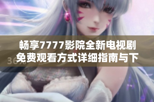 畅享7777影院全新电视剧免费观看方式详细指南与下载安装步骤