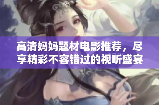 高清妈妈题材电影推荐，尽享精彩不容错过的视听盛宴