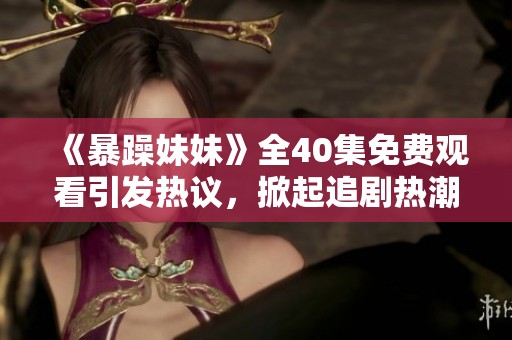 《暴躁妹妹》全40集免费观看引发热议，掀起追剧热潮