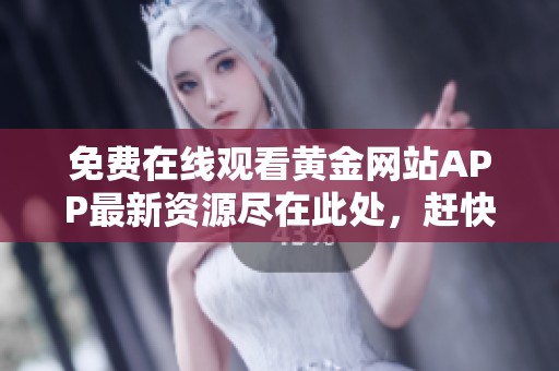 免费在线观看黄金网站APP最新资源尽在此处，赶快来体验吧