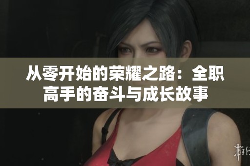 从零开始的荣耀之路：全职高手的奋斗与成长故事