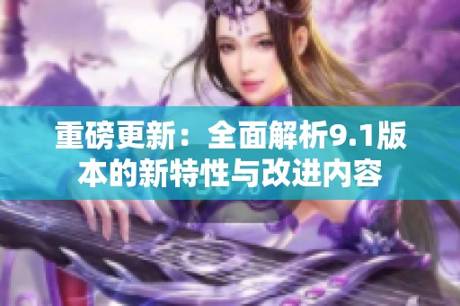 重磅更新：全面解析9.1版本的新特性与改进内容