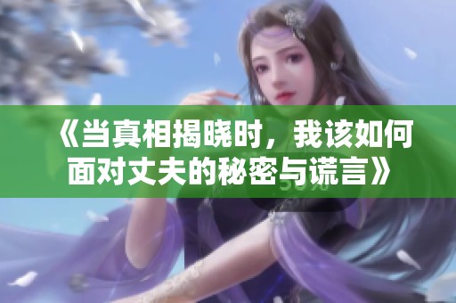 《当真相揭晓时，我该如何面对丈夫的秘密与谎言》