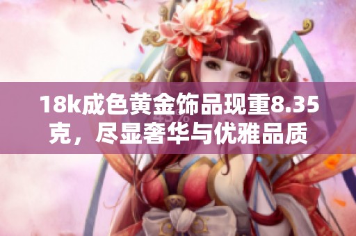 18k成色黄金饰品现重8.35克，尽显奢华与优雅品质