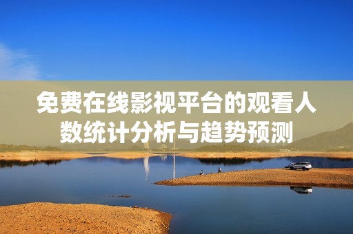 免费在线影视平台的观看人数统计分析与趋势预测
