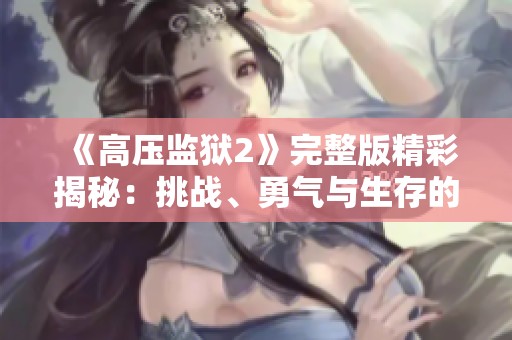 《高压监狱2》完整版精彩揭秘：挑战、勇气与生存的终极较量