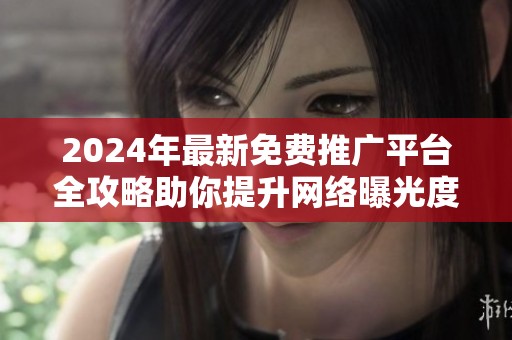 2024年最新免费推广平台全攻略助你提升网络曝光度