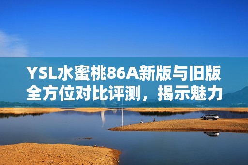YSL水蜜桃86A新版与旧版全方位对比评测，揭示魅力差异之处
