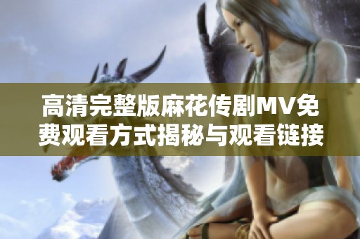 高清完整版麻花传剧MV免费观看方式揭秘与观看链接分享