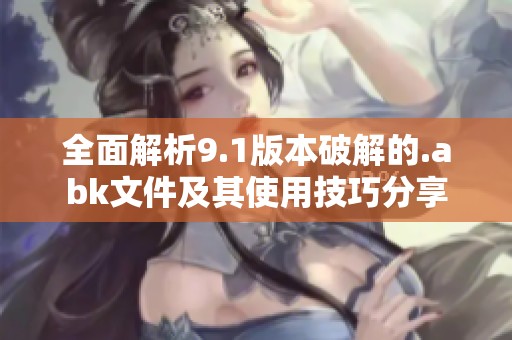 全面解析9.1版本破解的.abk文件及其使用技巧分享