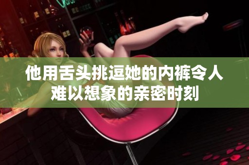 他用舌头挑逗她的内裤令人难以想象的亲密时刻