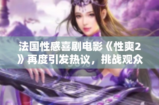 法国性感喜剧电影《性爽2》再度引发热议，挑战观众底线与期待