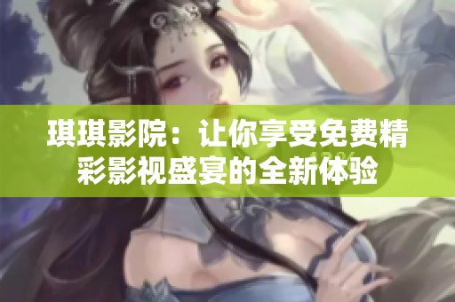琪琪影院：让你享受免费精彩影视盛宴的全新体验