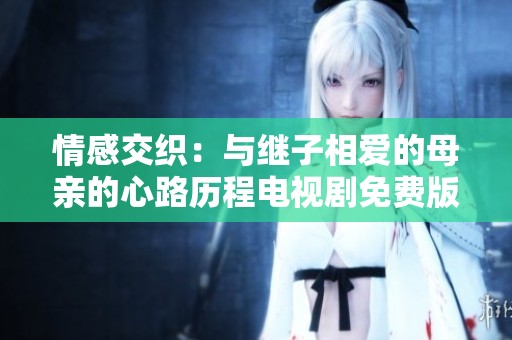 情感交织：与继子相爱的母亲的心路历程电视剧免费版探索