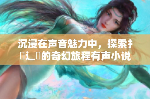 沉浸在声音魅力中，探索扌喿辶畐的奇幻旅程有声小说