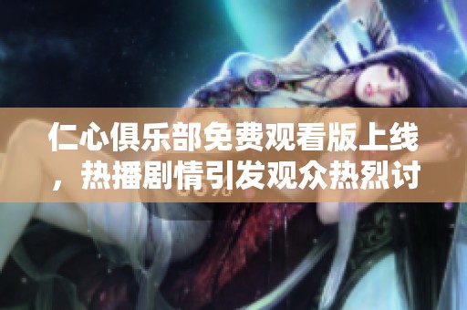 仁心俱乐部免费观看版上线，热播剧情引发观众热烈讨论