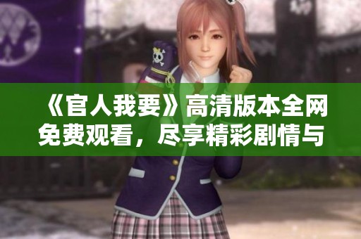 《官人我要》高清版本全网免费观看，尽享精彩剧情与绝佳视听体验