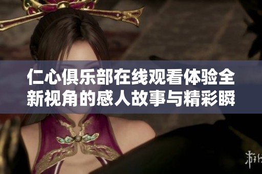 仁心俱乐部在线观看体验全新视角的感人故事与精彩瞬间